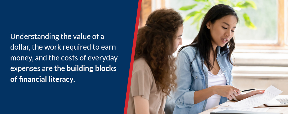 Understanding the value of a dollar, the work required to earn money, and the costs of everyday expenses are the building blocks of financial literacy.